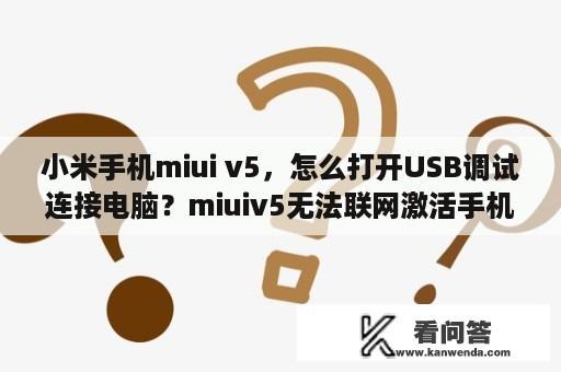 小米手机miui v5，怎么打开USB调试连接电脑？miuiv5无法联网激活手机？