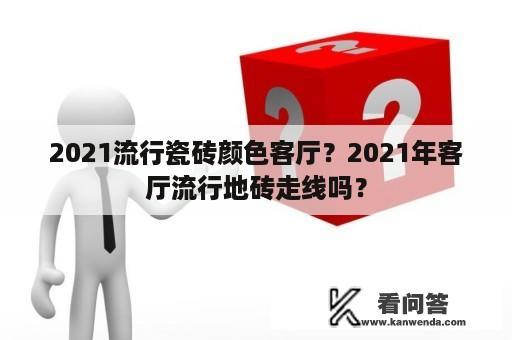 2021流行瓷砖颜色客厅？2021年客厅流行地砖走线吗？