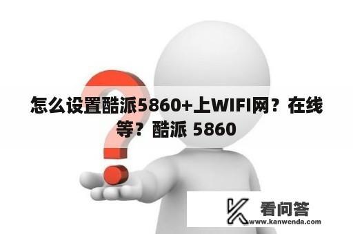 怎么设置酷派5860+上WIFI网？在线等？酷派 5860