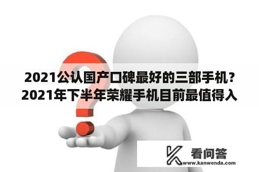 2021公认国产口碑最好的三部手机？2021年下半年荣耀手机目前最值得入手的几款？