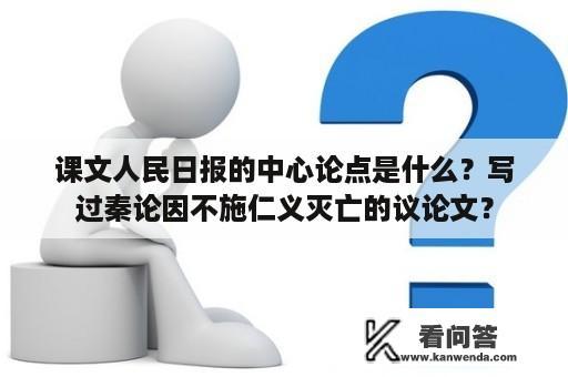 课文人民日报的中心论点是什么？写过秦论因不施仁义灭亡的议论文？