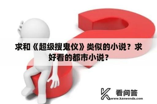 求和《超级搜鬼仪》类似的小说？求好看的都市小说？