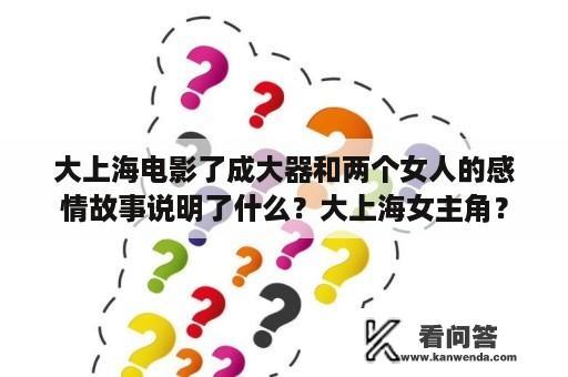 大上海电影了成大器和两个女人的感情故事说明了什么？大上海女主角？