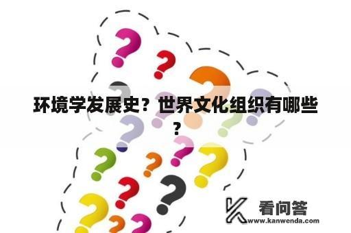 环境学发展史？世界文化组织有哪些？