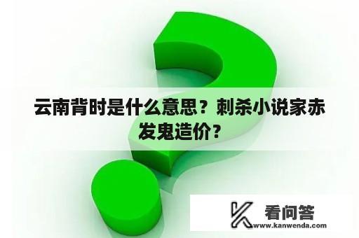 云南背时是什么意思？刺杀小说家赤发鬼造价？