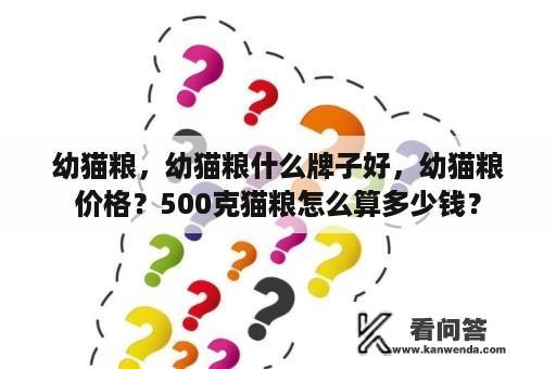 幼猫粮，幼猫粮什么牌子好，幼猫粮价格？500克猫粮怎么算多少钱？