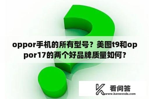 oppor手机的所有型号？美图t9和oppor17的两个好品牌质量如何？