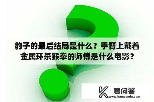 豹子的最后结局是什么？手臂上戴着金属环杀猴拳的师傅是什么电影？