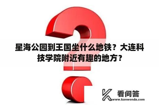 星海公园到王国坐什么地铁？大连科技学院附近有趣的地方？