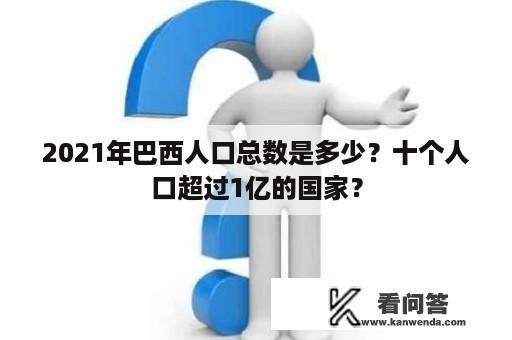 2021年巴西人口总数是多少？十个人口超过1亿的国家？