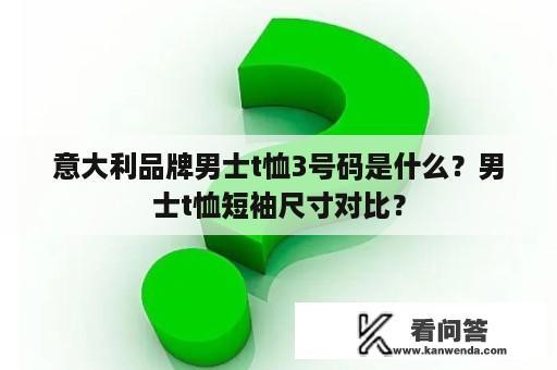 意大利品牌男士t恤3号码是什么？男士t恤短袖尺寸对比？