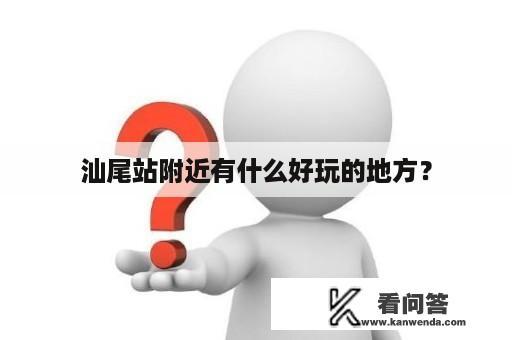 汕尾站附近有什么好玩的地方？