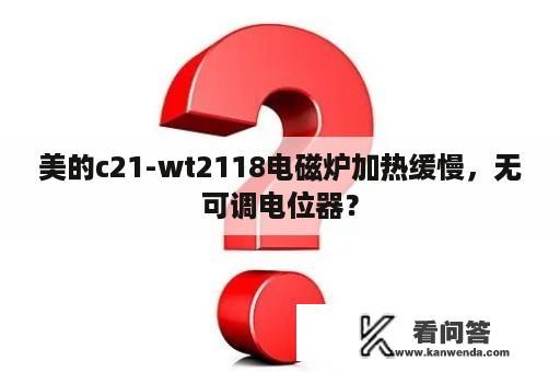 美的c21-wt2118电磁炉加热缓慢，无可调电位器？