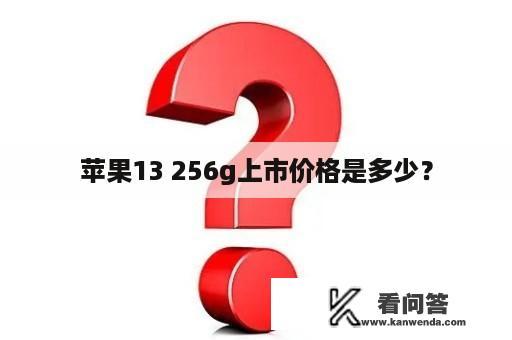 苹果13 256g上市价格是多少？