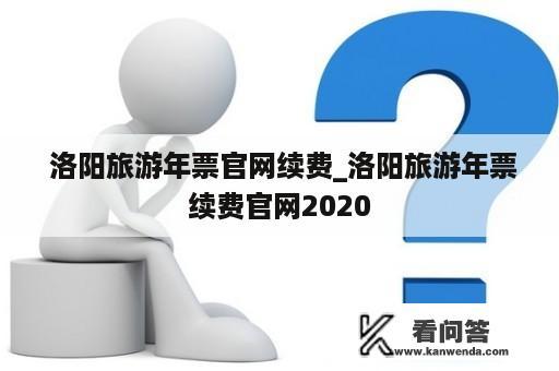  洛阳旅游年票官网续费_洛阳旅游年票续费官网2020