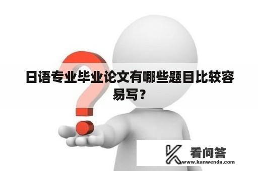 日语专业毕业论文有哪些题目比较容易写？