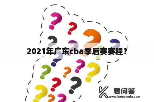 2021年广东cba季后赛赛程？