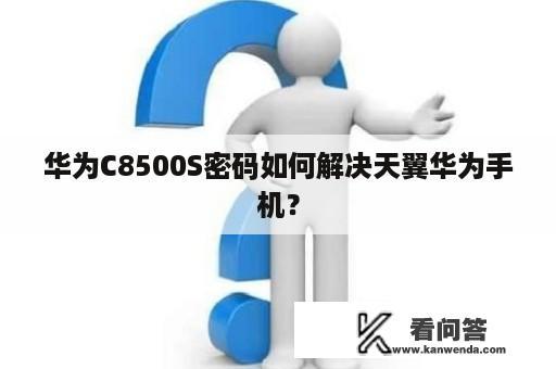 华为C8500S密码如何解决天翼华为手机？