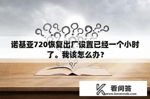 诺基亚720恢复出厂设置已经一个小时了。我该怎么办？