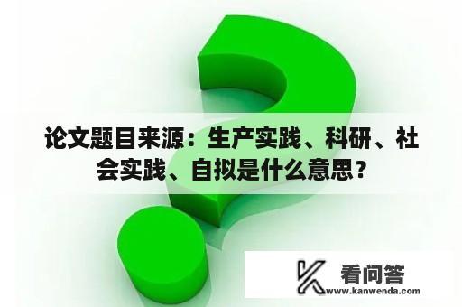 论文题目来源：生产实践、科研、社会实践、自拟是什么意思？