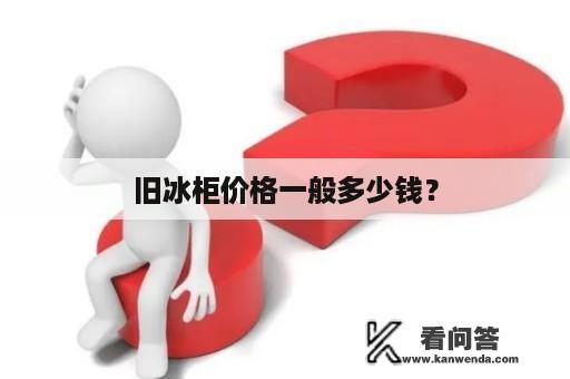 旧冰柜价格一般多少钱？