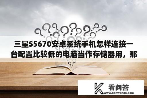 三星S5670安卓系统手机怎样连接一台配置比较低的电脑当作存储器用，那电脑里也不能安手机助手，求救？