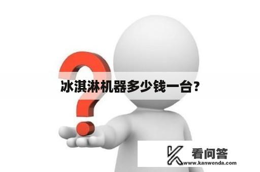 冰淇淋机器多少钱一台？