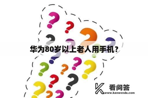 华为80岁以上老人用手机？