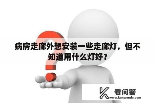 病房走廊外想安装一些走廊灯，但不知道用什么灯好？