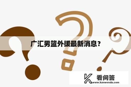 广汇男篮外援最新消息？