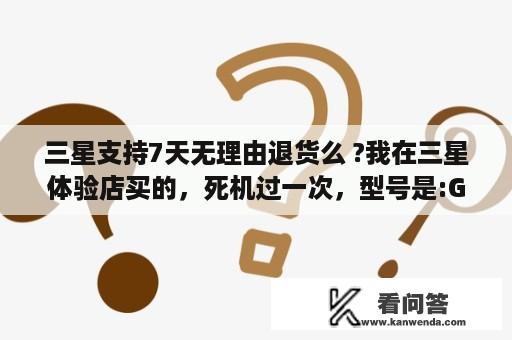 三星支持7天无理由退货么 ?我在三星体验店买的，死机过一次，型号是:GT-I9050G3手机？