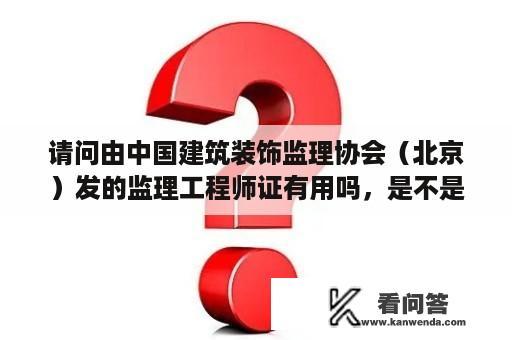 请问由中国建筑装饰监理协会（北京）发的监理工程师证有用吗，是不是全国通用的，他是绿皮的证？