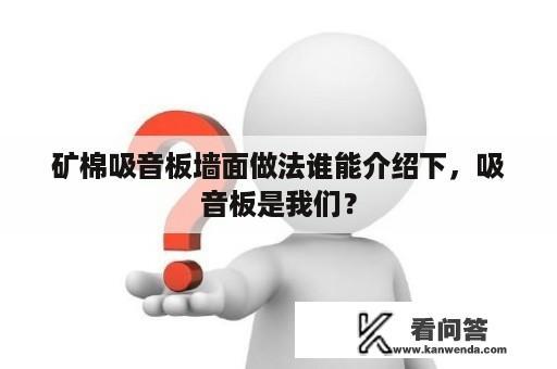 矿棉吸音板墙面做法谁能介绍下，吸音板是我们？