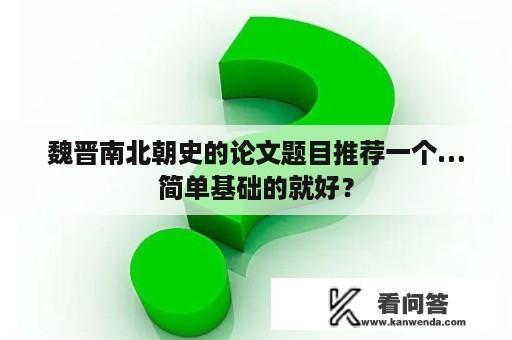 魏晋南北朝史的论文题目推荐一个…简单基础的就好？