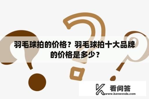 羽毛球拍的价格？羽毛球拍十大品牌的价格是多少？