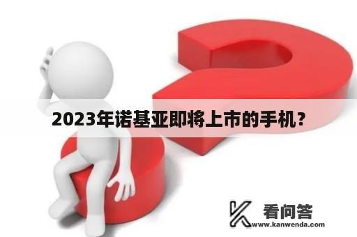 2023年诺基亚即将上市的手机？