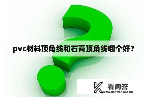 pvc材料顶角线和石膏顶角线哪个好？