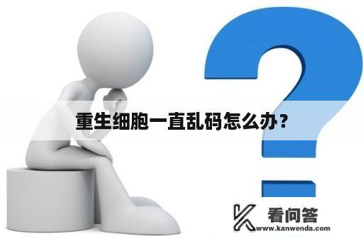 重生细胞一直乱码怎么办？