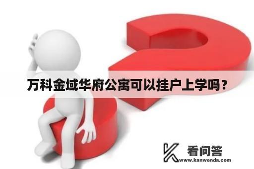 万科金域华府公寓可以挂户上学吗？