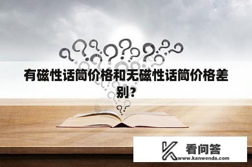 有磁性话筒价格和无磁性话筒价格差别？