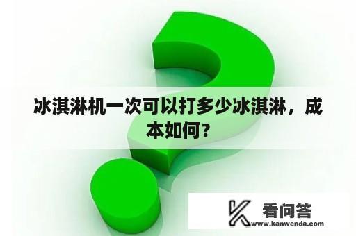 冰淇淋机一次可以打多少冰淇淋，成本如何？