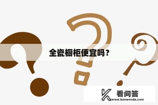 全瓷橱柜便宜吗？