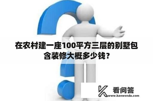 在农村建一座100平方三层的别墅包含装修大概多少钱？