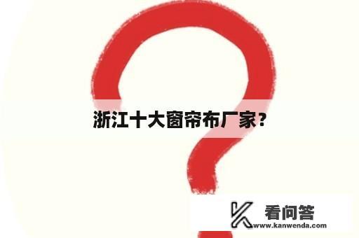 浙江十大窗帘布厂家？