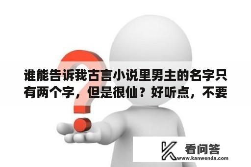 谁能告诉我古言小说里男主的名字只有两个字，但是很仙？好听点，不要按性格的名字？