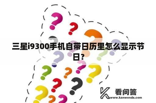 三星i9300手机自带日历里怎么显示节日？