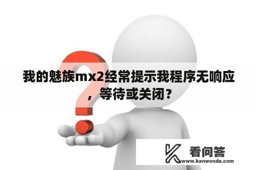 我的魅族mx2经常提示我程序无响应，等待或关闭？