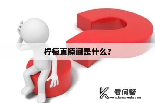 柠檬直播间是什么？