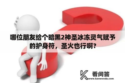 哪位朋友给个暗黑2神圣冰冻灵气赋予的护身符，圣火也行啊？