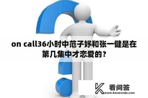 on call36小时中范子妤和张一健是在第几集中才恋爱的？